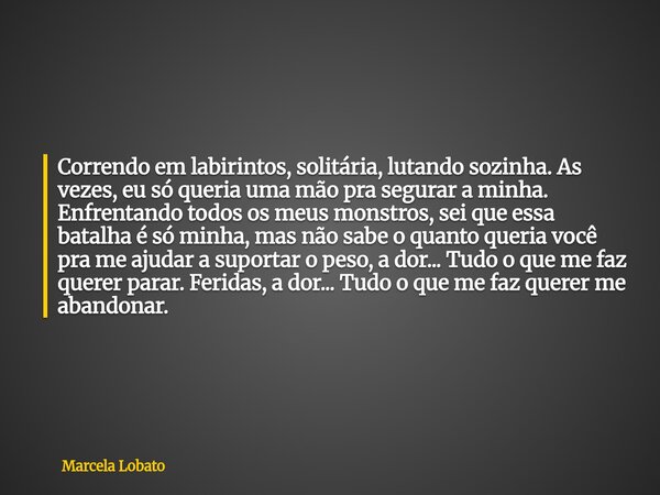 Correndo em labirintos, solitária, lutando sozinha. As vezes, eu só queria uma mão pra segurar a minha. Enfrentando todos os meus monstros, sei que essa batalha... Frase de Marcela Lobato.