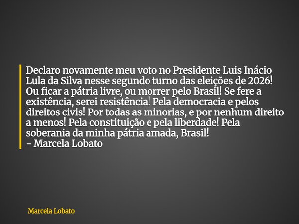 Declaro novamente meu voto no Presidente Luis Inácio Lula da Silva nesse segundo turno das eleições de 2026! Ou ficar a pátria livre, ou morrer pelo Brasil! Se ... Frase de Marcela Lobato.