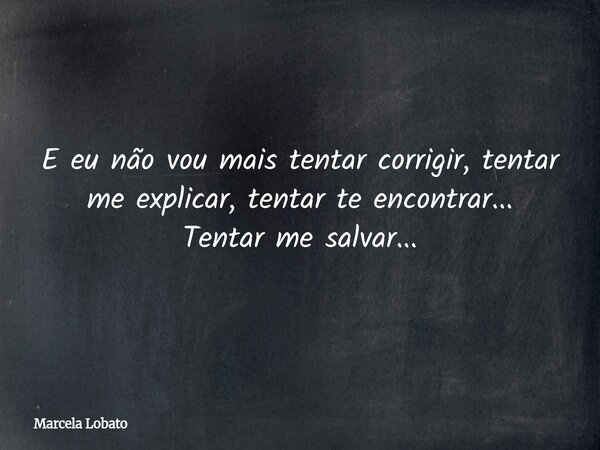 E eu não vou mais tentar corrigir, tentar me explicar, tentar te encontrar... Tentar me salvar...... Frase de Marcela Lobato.