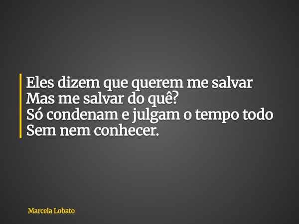 Eles dizem que querem me salvar Mas me salvar do quê? Só condenam e julgam o tempo todo Sem nem conhecer.... Frase de Marcela Lobato.