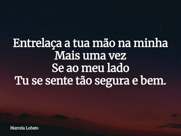 Entrelaça a tua mão na minha Mais uma vez Se ao meu lado Tu se sente tão segura e bem.... Frase de Marcela Lobato.