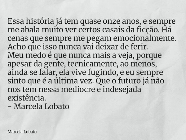 Essa história já tem quase onze anos, e sempre me abala muito ver certos casais da ficção. Há cenas que sempre me pegam emocionalmente. Acho que isso nunca vai ... Frase de Marcela Lobato.