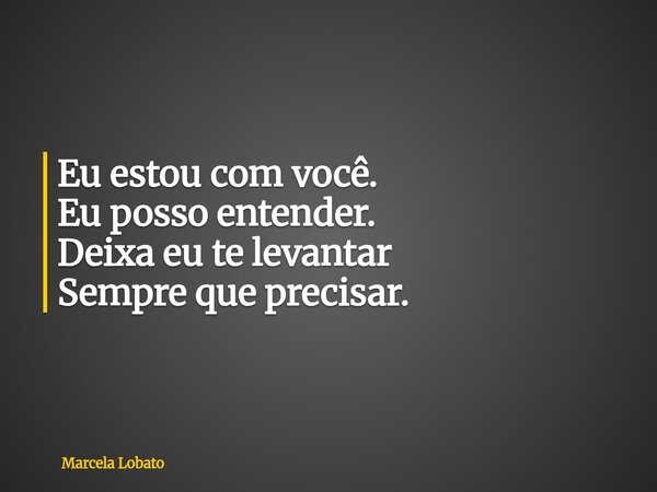 Eu estou com você. Eu posso entender. Deixa eu te levantar Sempre que precisar.... Frase de Marcela Lobato.