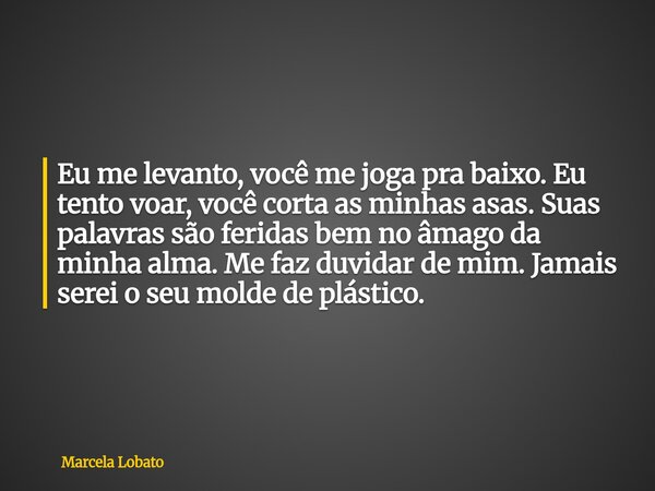 Eu me levanto, você me joga pra baixo. Eu tento voar, você corta as minhas asas. Suas palavras são feridas bem no âmago da minha alma. Me faz duvidar de mim. Ja... Frase de Marcela Lobato.