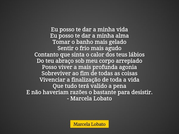Eu posso te dar a minha vida Eu posso te dar a minha alma Tomar o banho mais gelado Sentir o frio mais agudo Contanto que sinta o calor dos teus lábios Do teu a... Frase de Marcela Lobato.