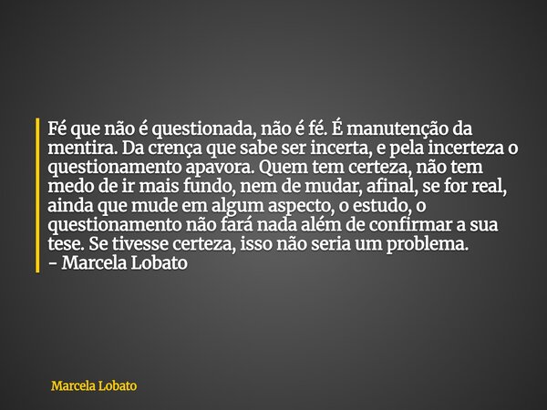 Fé que não é questionada, não é fé. É manutenção da mentira. Da crença que sabe ser incerta, e pela incerteza o questionamento apavora. Quem tem certeza, não te... Frase de Marcela Lobato.
