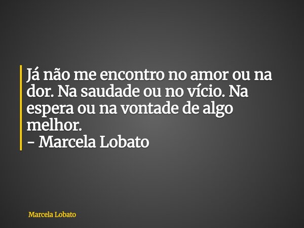 Já não me encontro no amor ou na dor. Na saudade ou no vício. Na espera ou na vontade de algo melhor. - Marcela Lobato... Frase de Marcela Lobato.
