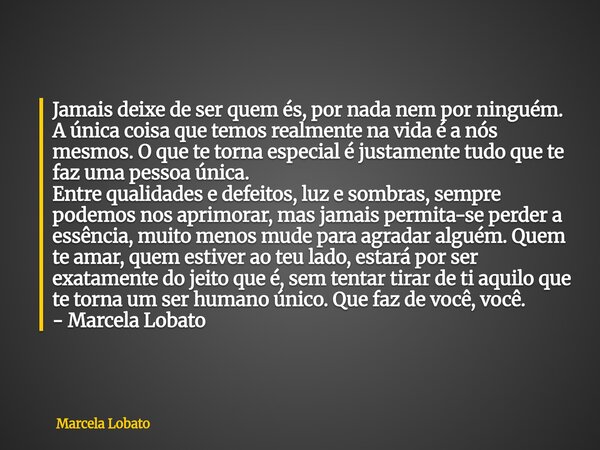 Jamais deixe de ser quem és, por nada nem por ninguém. A única coisa que temos realmente na vida é a nós mesmos. O que te torna especial é justamente tudo que t... Frase de Marcela Lobato.