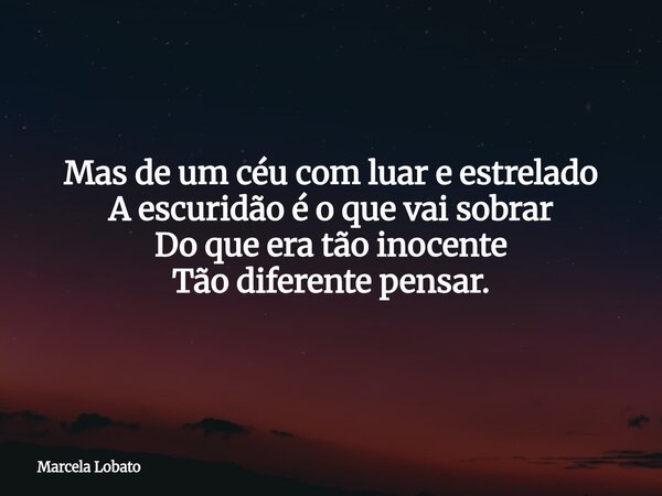 Mas de um céu com luar e estrelado A escuridão é o que vai sobrar Do que era tão inocente Tão diferente pensar.... Frase de Marcela Lobato.