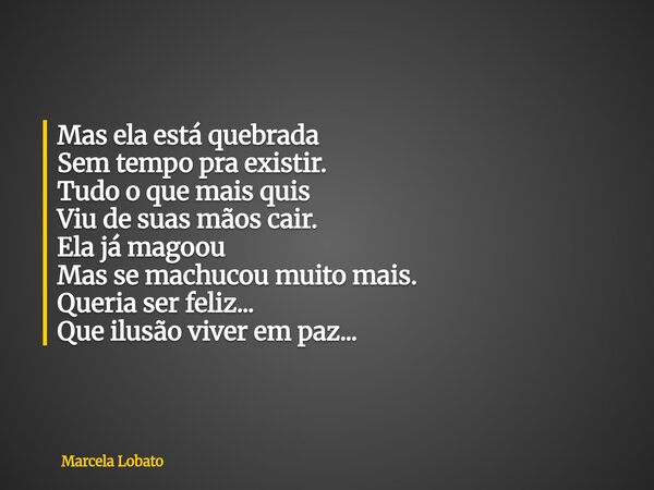 ⁠Mas ela está quebrada Sem tempo pra existir. Tudo o que mais quis Viu de suas mãos cair. Ela já magoou Mas se machucou muito mais. Queria ser feliz... Que ilus... Frase de Marcela Lobato.