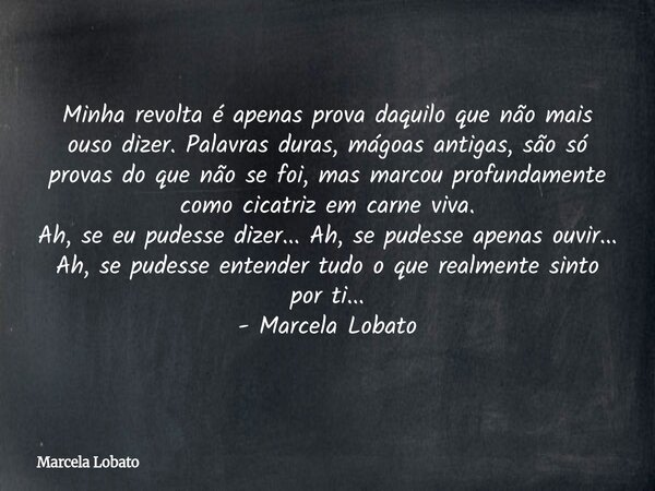 Minha revolta é apenas prova daquilo que não mais ouso dizer. Palavras duras, mágoas antigas, são só provas do que não se foi, mas marcou profundamente como cic... Frase de Marcela Lobato.