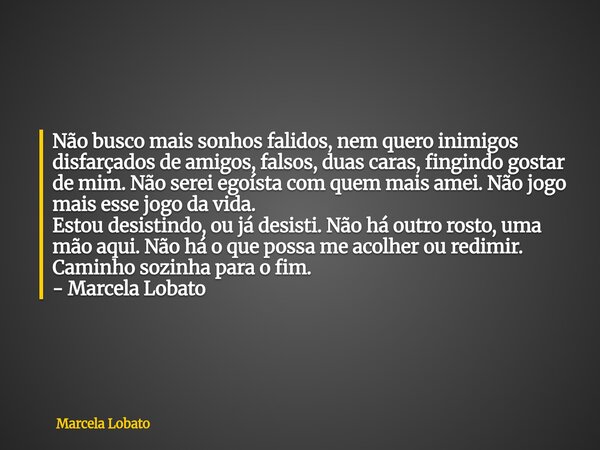 Não busco mais sonhos falidos, nem quero inimigos disfarçados de amigos, falsos, duas caras, fingindo gostar de mim. Não serei egoísta com quem mais amei. Não j... Frase de Marcela Lobato.