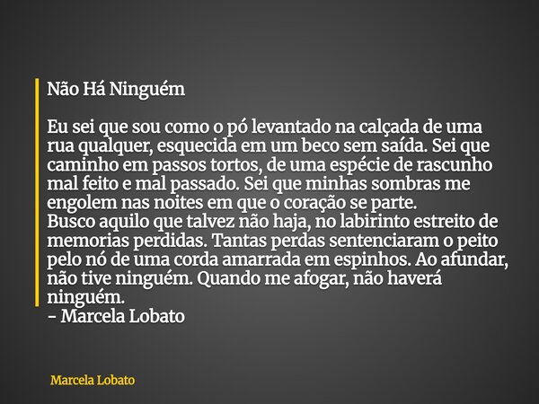 Não Há Ninguém Eu sei que sou como o pó levantado na calçada de uma rua qualquer, esquecida em um beco sem saída. Sei que caminho em passos tortos, de uma espéc... Frase de Marcela Lobato.