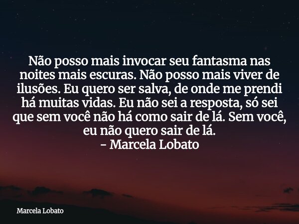 Não posso mais invocar seu fantasma nas noites mais escuras. Não posso mais viver de ilusões. Eu quero ser salva, de onde me prendi há muitas vidas. Eu não sei ... Frase de Marcela Lobato.