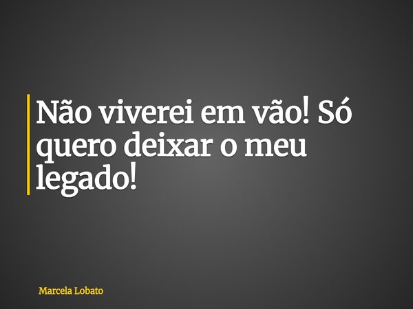 Não viverei em vão! Só quero deixar o meu legado!... Frase de Marcela Lobato.