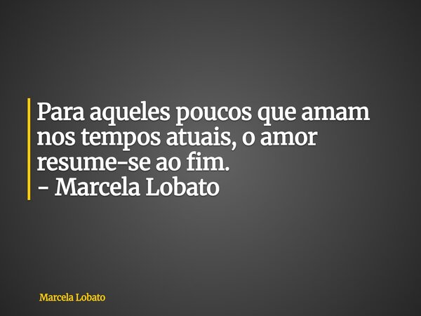 Para aqueles poucos que amam nos tempos atuais, o amor resume-se ao fim. - Marcela Lobato... Frase de Marcela Lobato.