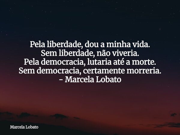 Pela liberdade, dou a minha vida. Sem liberdade, não viveria. Pela democracia, lutaria até a morte. Sem democracia, certamente morreria. - Marcela Lobato... Frase de Marcela Lobato.