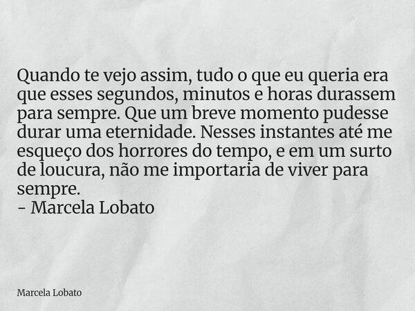 Quando te vejo assim, tudo o que eu queria era que esses segundos, minutos e horas durassem para sempre. Que um breve momento pudesse durar uma eternidade. Ness... Frase de Marcela Lobato.
