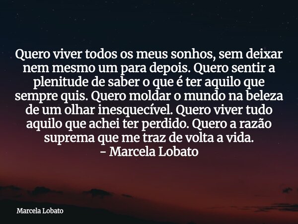 Quero viver todos os meus sonhos, sem deixar nem mesmo um para depois. Quero sentir a plenitude de saber o que é ter aquilo que sempre quis. Quero moldar o mund... Frase de Marcela Lobato.
