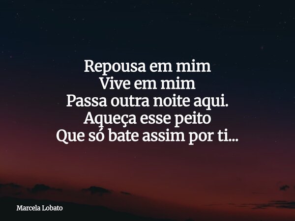 Repousa em mim Vive em mim Passa outra noite aqui. Aqueça esse peito Que só bate assim por ti...... Frase de Marcela Lobato.