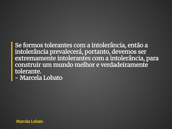 Se formos tolerantes com a intolerância, então a intolerância prevalecerá, portanto, devemos ser extremamente intolerantes com a intolerância, para construir um... Frase de Marcela Lobato.