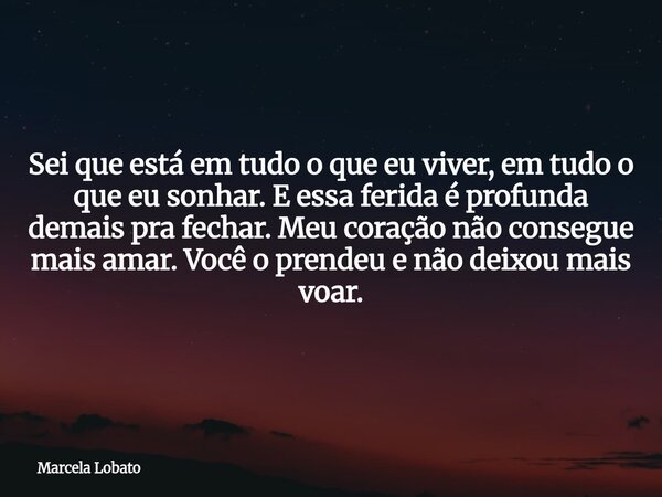 Sei que está em tudo o que eu viver, em tudo o que eu sonhar. E essa ferida é profunda demais pra fechar. Meu coração não consegue mais amar. Você o prendeu e n... Frase de Marcela Lobato.