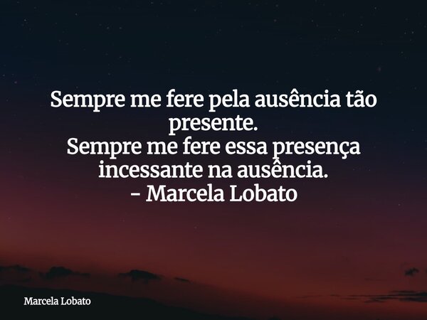 Sempre me fere pela ausência tão presente. Sempre me fere essa presença incessante na ausência. - Marcela Lobato⁠... Frase de Marcela Lobato.