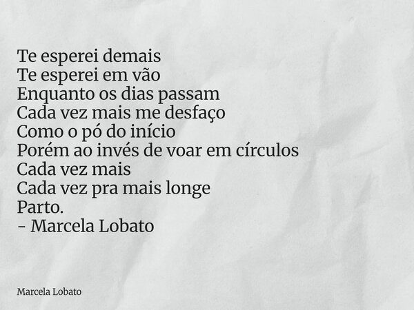 Te esperei demais Te esperei em vão Enquanto os dias passam Cada vez mais me desfaço Como o pó do início Porém ao invés de voar em círculos Cada vez mais Cada v... Frase de Marcela Lobato.