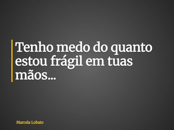 Tenho medo do quanto estou frágil em tuas mãos...... Frase de Marcela Lobato.