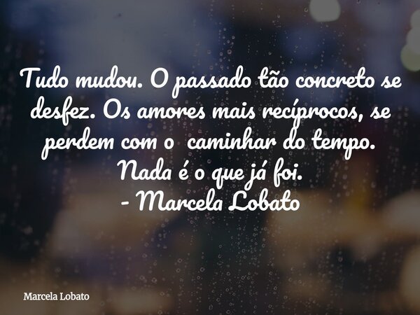 Tudo mudou. O passado tão concreto se desfez. Os amores mais recíprocos, se perdem com o caminhar do tempo. Nada é o que já foi. - Marcela Lobato... Frase de Marcela Lobato.