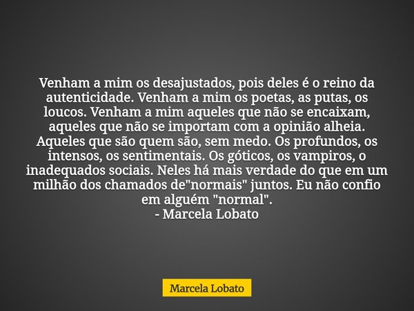 Venham a mim os desajustados, pois deles é o reino da autenticidade. Venham a mim os poetas, as putas, os loucos. Venham a mim aqueles que não se encaixam, aque... Frase de Marcela Lobato.