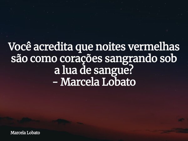 Você acredita que noites vermelhas são como corações sangrando sob a lua de sangue? - Marcela Lobato... Frase de Marcela Lobato.