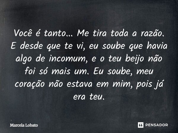 Você é tanto... Metira toda a razão. E desde que te vi, eu soube que havia algo de incomum, e o teu beijo não foi só mais um. Eu soube, meu coração não estava e... Frase de Marcela Lobato.