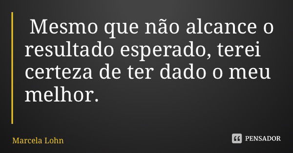 Mesmo que não alcance o resultado esperado, terei certeza de ter dado o meu melhor.... Frase de Marcela Lohn.
