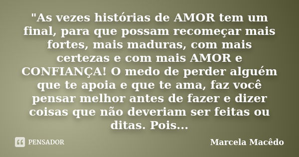 "As vezes histórias de AMOR tem um final, para que possam recomeçar mais fortes, mais maduras, com mais certezas e com mais AMOR e CONFIANÇA! O medo de per... Frase de Marcela Macêdo.