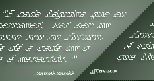 "E cada lágrima que eu derramei, vai ser um fracasso seu no futuro. A vida dá a cada um o que lhe é merecido."... Frase de Marcela Macêdo.