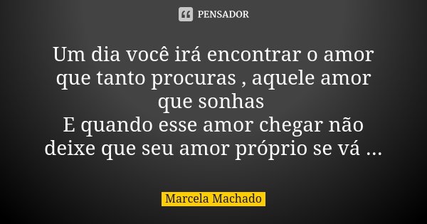 Um dia você irá encontrar o amor que tanto procuras , aquele amor que sonhas E quando esse amor chegar não deixe que seu amor próprio se vá ...... Frase de Marcela Machado.