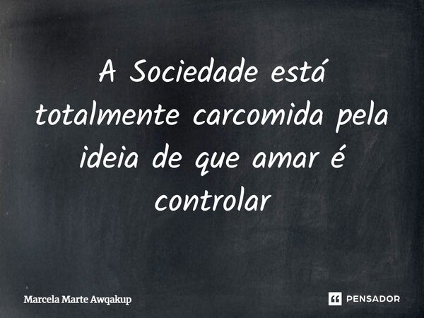 ⁠A Sociedade está totalmente carcomida pela ideia de que amar é controlar... Frase de Marcela Marte Awqakup.