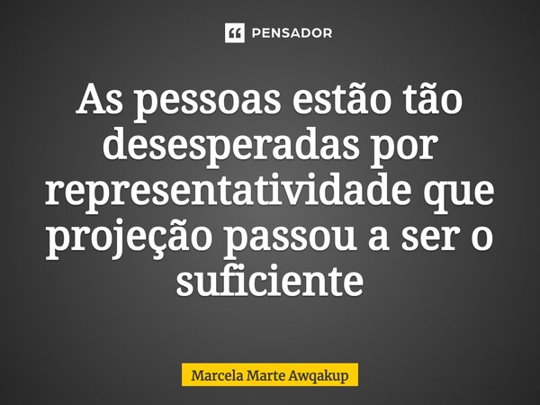 ⁠As pessoas estão tão desesperadas por representatividade que projeção passou a ser o suficiente... Frase de Marcela Marte Awqakup.