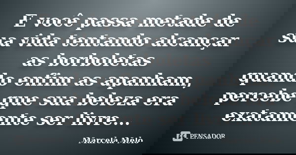 E você passa metade de sua vida tentando alcançar as borboletas quando enfim as apanham, percebe que sua beleza era exatamente ser livre...... Frase de Marcela Melo.
