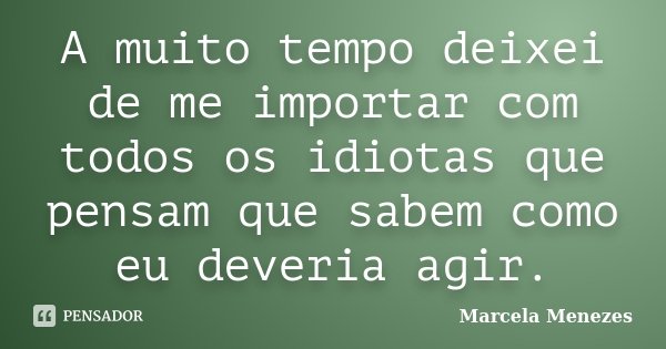 A muito tempo deixei de me importar com todos os idiotas que pensam que sabem como eu deveria agir.... Frase de Marcela Menezes.