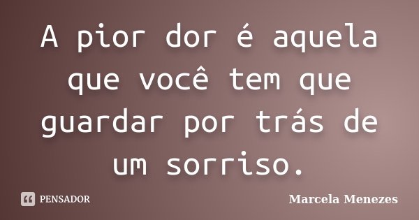 A pior dor é aquela que você tem que guardar por trás de um sorriso.... Frase de Marcela Menezes.