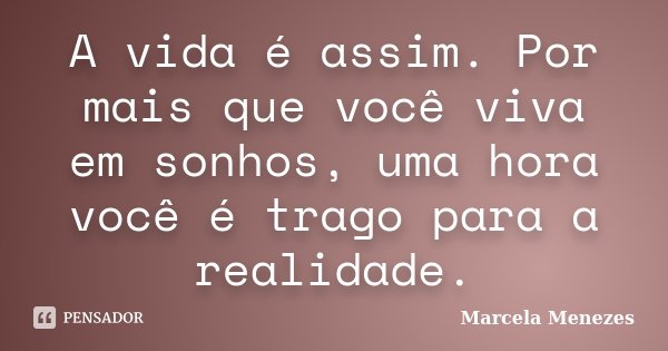 A vida é assim. Por mais que você viva em sonhos, uma hora você é trago para a realidade.... Frase de Marcela Menezes.