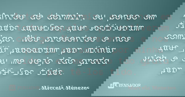 Antes de dormir, eu penso em todos aqueles que estiveram comigo. Nos presentes e nos que já passaram por minha vida e eu me vejo tão grata por tê-los tido.... Frase de Marcela Menezes.