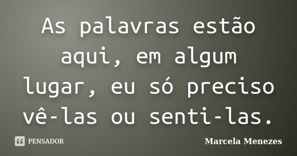 As palavras estão aqui, em algum lugar, eu só preciso vê-las ou senti-las.... Frase de Marcela Menezes.