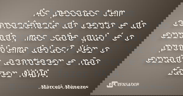 As pessoas tem consciência do certo e do errado, mas sabe qual é o problema delas? Ver o errado acontecer e não fazer NADA.... Frase de Marcela Menezes.