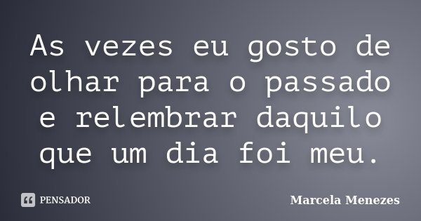 As vezes eu gosto de olhar para o passado e relembrar daquilo que um dia foi meu.... Frase de Marcela Menezes.