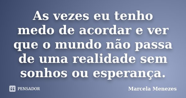 As vezes eu tenho medo de acordar e ver que o mundo não passa de uma realidade sem sonhos ou esperança.... Frase de Marcela Menezes.