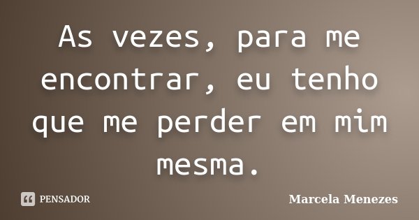 As vezes, para me encontrar, eu tenho que me perder em mim mesma.... Frase de Marcela Menezes.