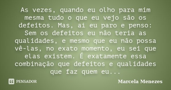 As vezes, quando eu olho para mim mesma tudo o que eu vejo são os defeitos. Mas, aí eu paro e penso: Sem os defeitos eu não teria as qualidades, e mesmo que eu ... Frase de Marcela Menezes.